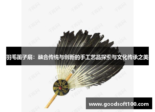 羽毛笛子扇：融合传统与创新的手工艺品探索与文化传承之美